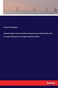 Impartial thoughts upon the beneficial consequences of inrolling all deeds, wills, and codicils affecting lands, throughout England and Wales