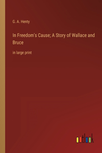 In Freedom's Cause; A Story of Wallace and Bruce