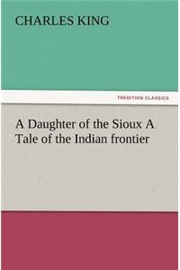 A Daughter of the Sioux a Tale of the Indian Frontier