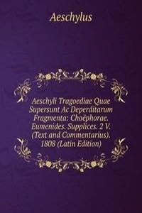 Aeschyli Tragoediae Quae Supersunt Ac Deperditarum Fragmenta: Choephorae. Eumenides. Supplices. 2 V. (Text and Commentarius). 1808 (Latin Edition)