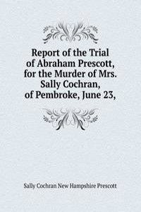 Report of the Trial of Abraham Prescott, for the Murder of Mrs. Sally Cochran, of Pembroke, June 23,
