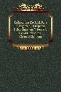 Ordenanzas De S. M. Para El Regimen, Disciplina, Subordinacion, Y Servicio De Sus Exercitos . (Spanish Edition)