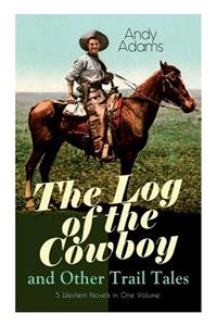 Log of the Cowboy and Other Trail Tales - 5 Western Novels in One Volume