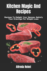 Kitchen Magic And Recipes: Recipes To Delight Your Senses, Satisfy Your Cravings For Weight Loss