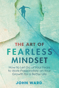 Art of Fearless MindSet: How to Let Go of Your Fears to Work Passionately on Your Growth for a Better Life