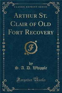 Arthur St. Clair of Old Fort Recovery (Classic Reprint)