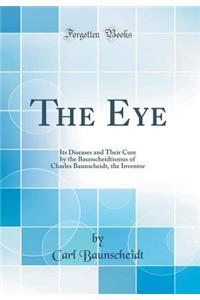 The Eye: Its Diseases and Their Cure by the Baunscheidtismus of Charles Baunscheidt, the Inventor (Classic Reprint)