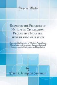 Essays on the Progress of Nations in Civilization, Productive Industry, Wealth and Population: Illustrated by Statistics of Mining, Agriculture, Manufactures, Commerce, Banking, Internal Improvements, Emigration and Population (Classic Reprint)