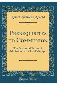Prerequisites to Communion: The Scriptural Terms of Admission to the Lord's Supper (Classic Reprint)