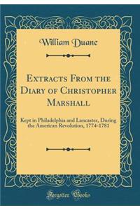 Extracts from the Diary of Christopher Marshall: Kept in Philadelphia and Lancaster, During the American Revolution, 1774-1781 (Classic Reprint)