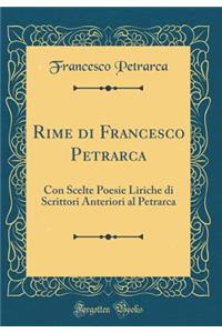 Rime Di Francesco Petrarca: Con Scelte Poesie Liriche Di Scrittori Anteriori Al Petrarca (Classic Reprint)