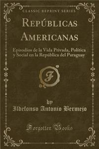 Repï¿½blicas Americanas: Episodios de la Vida Privada, Polï¿½tica y Social En La Repï¿½blica del Paraguay (Classic Reprint)