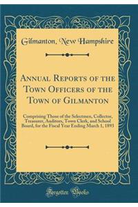 Annual Reports of the Town Officers of the Town of Gilmanton: Comprising Those of the Selectmen, Collector, Treasurer, Auditors, Town Clerk, and School Board, for the Fiscal Year Ending March 1, 1893 (Classic Reprint)