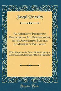 An Address to Protestant Dissenters of All Denominations, on the Approaching Election of Members of Parliament: With Respect to the State of Public Liberty in General, and of American Affairs in Particular (Classic Reprint)