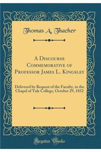 A Discourse Commemorative of Professor James L. Kingsley: Delivered by Request of the Faculty, in the Chapel of Yale College, October 29, 1852 (Classic Reprint)