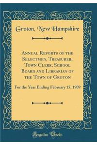 Annual Reports of the Selectmen, Treasurer, Town Clerk, School Board and Librarian of the Town of Groton: For the Year Ending February 15, 1909 (Classic Reprint)