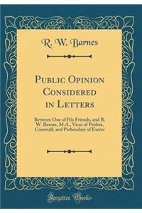 Public Opinion Considered in Letters: Between One of His Friends, and R. W. Barnes, M.A., Vicar of Probus, Cornwall, and Prebendary of Exeter (Classic Reprint)