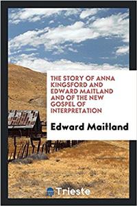 The Story of Anna Kingsford and Edward Maitland and of the New Gospel of Interpretation;