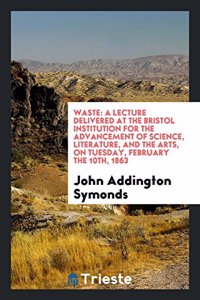 Waste: A lecture delivered at the Bristol institution for the advancement of science, literature, and the arts, on Tuesday, February the 10th, 1863
