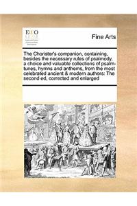 The Chorister's Companion, Containing, Besides the Necessary Rules of Psalmody, a Choice and Valuable Collections of Psalm-Tunes, Hymns and Anthems, from the Most Celebrated Ancient & Modern Authors