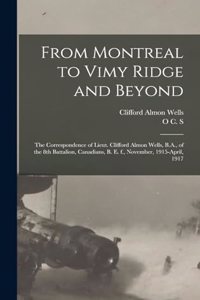 From Montreal to Vimy Ridge and Beyond; the Correspondence of Lieut. Clifford Almon Wells, B.A., of the 8th Battalion, Canadians, B. e. f., November, 1915-April, 1917