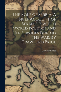 rôle of Serbia. A Brief Account of Serbia's Place in World Politics and her Services During the war. By Crawfurd Price