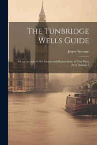 Tunbridge Wells Guide; Or an Account of the Ancient and Present State of That Place [By J. Sprange.]