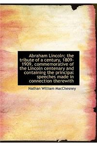 Abraham Lincoln; The Tribute of a Century, 1809-1909, Commemorative of the Lincoln Centenary and Con
