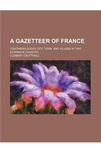 A Gazetteer of France; Containing Every City, Town, and Village in That Extensive Country ...