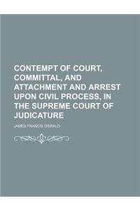 Contempt of Court, Committal, and Attachment and Arrest Upon Civil Process, in the Supreme Court of Judicature