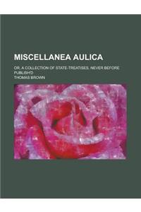 Miscellanea Aulica; Or, a Collection of State-Treatises, Never Before Publish'd
