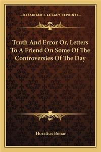 Truth and Error Or, Letters to a Friend on Some of the Controversies of the Day