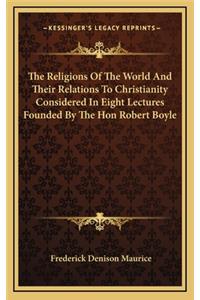 The Religions Of The World And Their Relations To Christianity Considered In Eight Lectures Founded By The Hon Robert Boyle