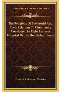 Religions of the World and Their Relations to Christianity Considered in Eight Lectures Founded by the Hon Robert Boyle