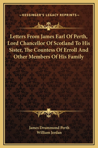 Letters From James Earl Of Perth, Lord Chancellor Of Scotland To His Sister, The Countess Of Erroll And Other Members Of His Family