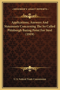 Applications, Answers And Statements Concerning The So Called Pittsburgh Basing Point For Steel (1919)