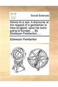 Advice to a Son. a Discourse at the Request of a Gentleman in New-England, Upon His Son's Going to Europe. ... by Ebenezer Pemberton, ...