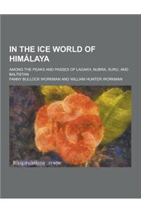 In the Ice World of Himalaya; Among the Peaks and Passes of Ladakh, Nubra, Suru, and Baltistan