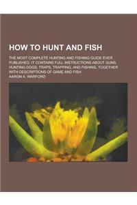 How to Hunt and Fish; The Most Complete Hunting and Fishing Guide Ever Published. It Contains Full Instructions about Guns, Hunting Dogs, Traps, Trapp