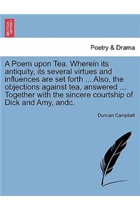 A Poem Upon Tea. Wherein Its Antiquity, Its Several Virtues and Influences Are Set Forth ... Also, the Objections Against Tea, Answered ... Together with the Sincere Courtship of Dick and Amy, Andc.