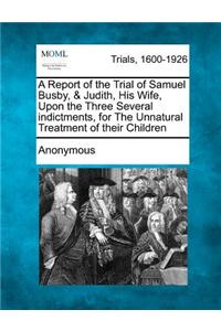 A Report of the Trial of Samuel Busby, & Judith, His Wife, Upon the Three Several Indictments, for the Unnatural Treatment of Their Children