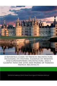 A Reference Guide to French Architecture Including Its History, Examples of Modern and Contemporary Architecture, and a Glimpse Into the Lives and Analyses of Works of Various French Architects