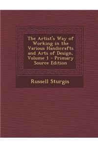 The Artist's Way of Working in the Various Handicrafts and Arts of Design, Volume 1