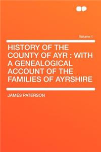 History of the County of Ayr: With a Genealogical Account of the Families of Ayrshire Volume 1: With a Genealogical Account of the Families of Ayrshire Volume 1