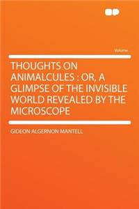 Thoughts on Animalcules: Or, a Glimpse of the Invisible World Revealed by the Microscope