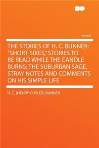 The Stories of H. C. Bunner: Short Sixes, Stories to Be Read While the Candle Burns; The Suburban Sage, Stray Notes and Comments on His Simple Life