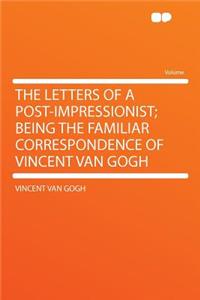 The Letters of a Post-Impressionist; Being the Familiar Correspondence of Vincent Van Gogh