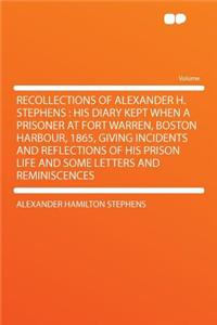 Recollections of Alexander H. Stephens: His Diary Kept When a Prisoner at Fort Warren, Boston Harbour, 1865, Giving Incidents and Reflections of His Prison Life and Some Letters and Reminiscences