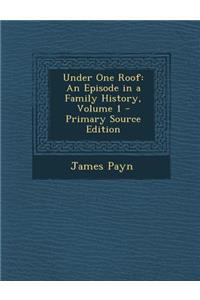 Under One Roof: An Episode in a Family History, Volume 1 - Primary Source Edition