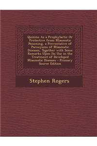 Quinine as a Prophylactic or Protective from Miasmatic Poisoning, a Preventative of Paroxysms of Miasmatic Diseases, Together with Some Remarks Upon Its Use in the Treatment of Developed Miasmatic Diseases - Primary Source Edition